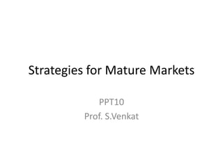 Strategies for Mature Markets
PPT10
Prof. S.Venkat

 