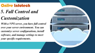5. Full Control and
Customization
With a VPS server, you have full control
over your server environment. You can
customize server configurations, install
software, and manage settings to meet
your specific requirements.
 