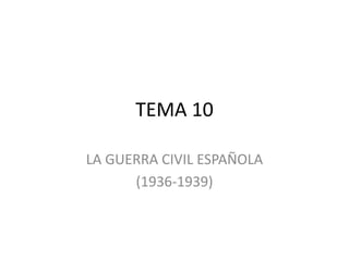 TEMA 10
LA GUERRA CIVIL ESPAÑOLA
(1936-1939)
 