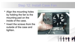Step 12: Install Case Fan
• Align the mounting holes
by holding the fan to the
mounting pad on the
inside of the case.
• Insert the screws from the
outside of the case and
tighten.
 