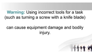 Warning: Using incorrect tools for a task
(such as turning a screw with a knife blade)
can cause equipment damage and bodily
injury.
 