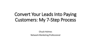 Convert Your Leads Into Paying
Customers: My 7-Step Process
Chuck Holmes
Network Marketing Professional
 