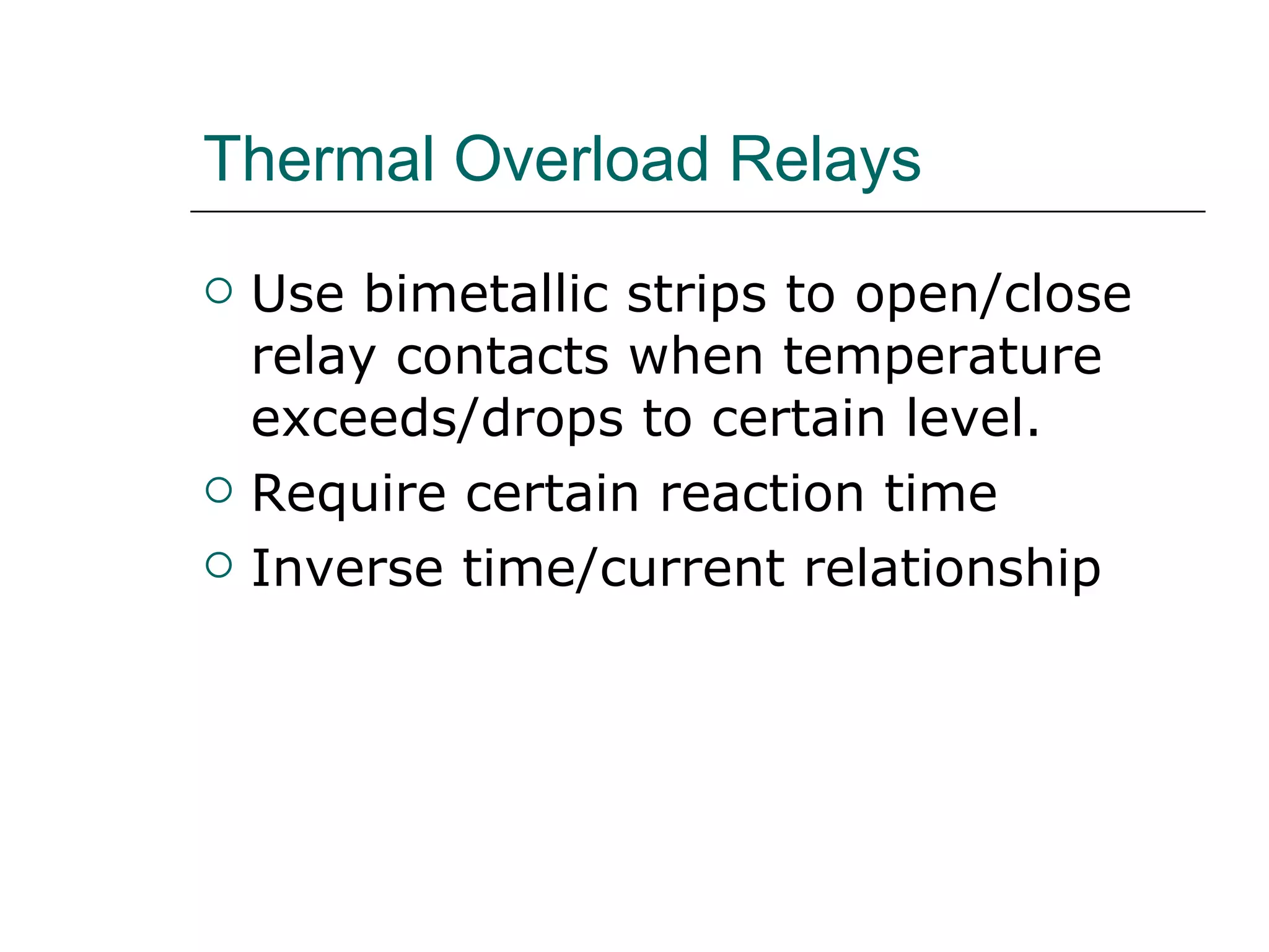 Thermal Overload Relays Use bimetallic strips to open/close  relay contacts when temperature exceeds/drops to certain level. Require certain reaction time Inverse time/current relationship 