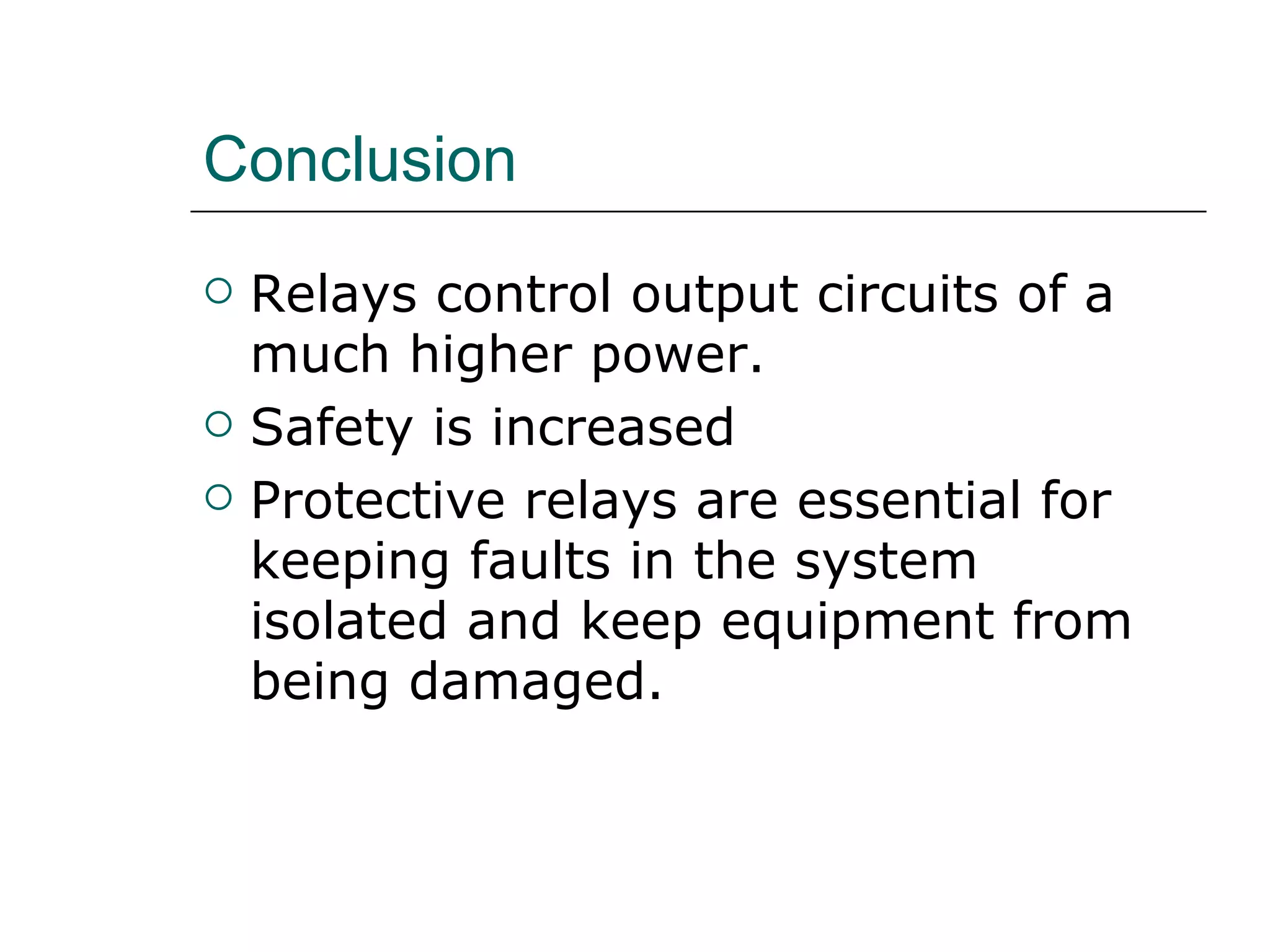 Conclusion Relays control output circuits of a much higher power. Safety is increased Protective relays are essential for keeping faults in the system isolated and keep equipment from being damaged. 