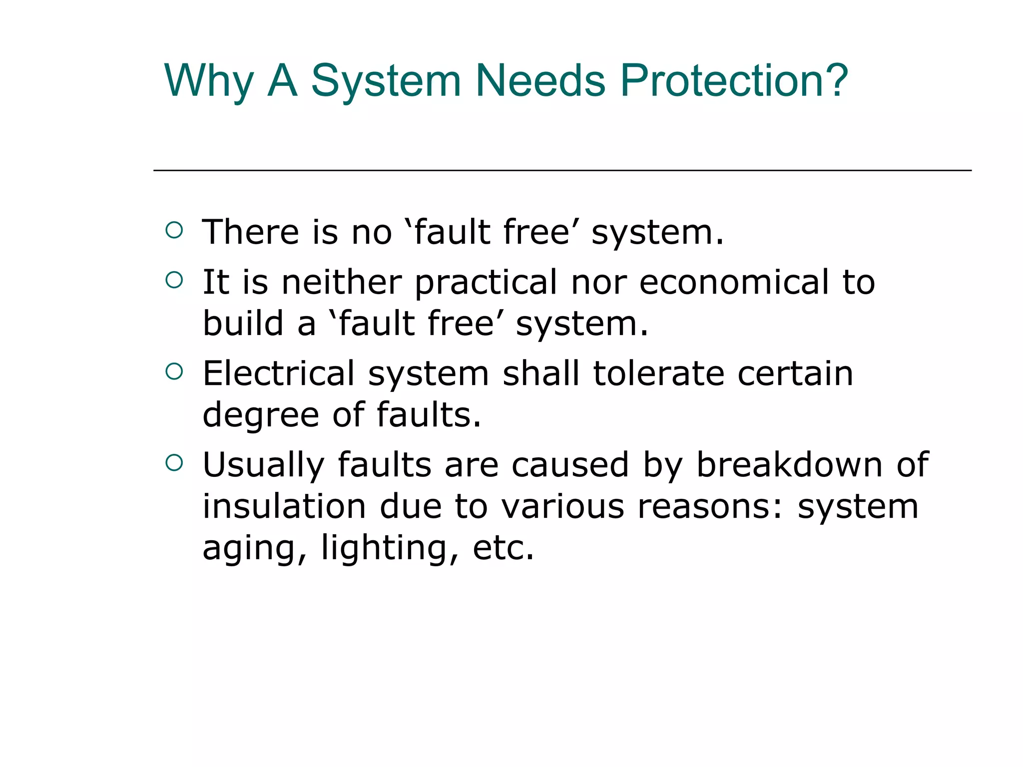 Why A System Needs Protection? There is no ‘fault free’ system. It is neither practical nor economical to build a ‘fault free’ system. Electrical system shall tolerate certain degree of faults. Usually faults are caused by breakdown of insulation due to various reasons: system aging, lighting, etc. 