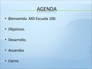 • Bienvenida .MD Escuela 100.
• Objetivos.
• Desarrollo.
• Acuerdos
• Cierre.
 