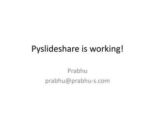 Pyslideshare is working!
Prabhu
prabhu@prabhu-s.com
 