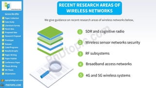 RECENT RESEARCH AREAS OF
WIRELESS NETWORKS
We give guidance on recent research areas of wireless networks below,
1 SDR and cognitive radio
2 Wireless sensor networks security
RF subsystems
Broadband access networks
4G and 5G wireless systems
3
4
5
 