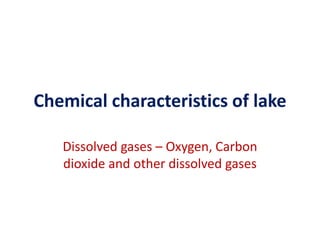 Chemical characteristics of lake
Dissolved gases – Oxygen, Carbon
dioxide and other dissolved gases
 