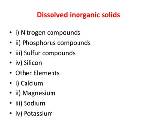 Dissolved inorganic solids
• i) Nitrogen compounds
• ii) Phosphorus compounds
• iii) Sulfur compounds
• iv) Silicon
• Other Elements
• i) Calcium
• ii) Magnesium
• iii) Sodium
• iv) Potassium
 