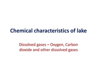 Chemical characteristics of lake
Dissolved gases – Oxygen, Carbon
dioxide and other dissolved gases
 