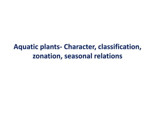 Aquatic plants- Character, classification,
zonation, seasonal relations
 