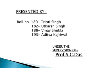 PRESENTED BY-
Roll no. 180- Tripti Singh
182- Utkarsh Singh
188- Vinay Shukla
193- Aditya Kejriwal
UNDER THE
SUPERVISION OF-
Prof.S.C.Das
 