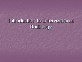 Introduction to Interventional
Radiology
 