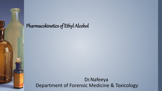 Pharmacokinetics of Ethyl Alcohol
Dr.Nafeeya
Department of Forensic Medicine & Toxicology
 