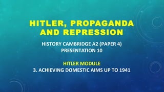 HISTORY CAMBRIDGE A2 (PAPER 4)
PRESENTATION 10
HITLER MODULE
3. ACHIEVING DOMESTIC AIMS UP TO 1941
HITLER, PROPAGANDA
AND REPRESSION
 