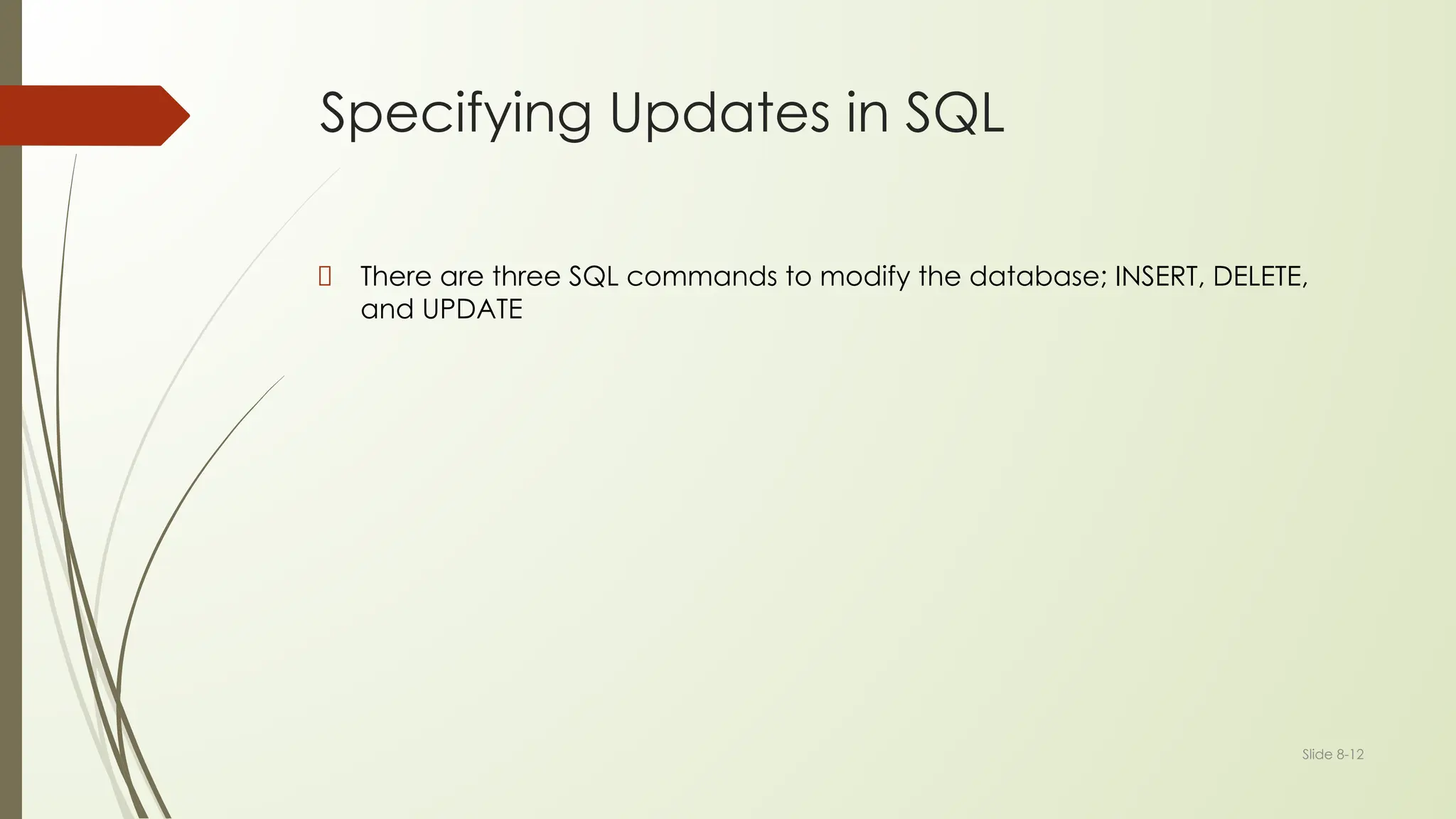 Slide 8-12
Specifying Updates in SQL
There are three SQL commands to modify the database; INSERT, DELETE,
and UPDATE
 