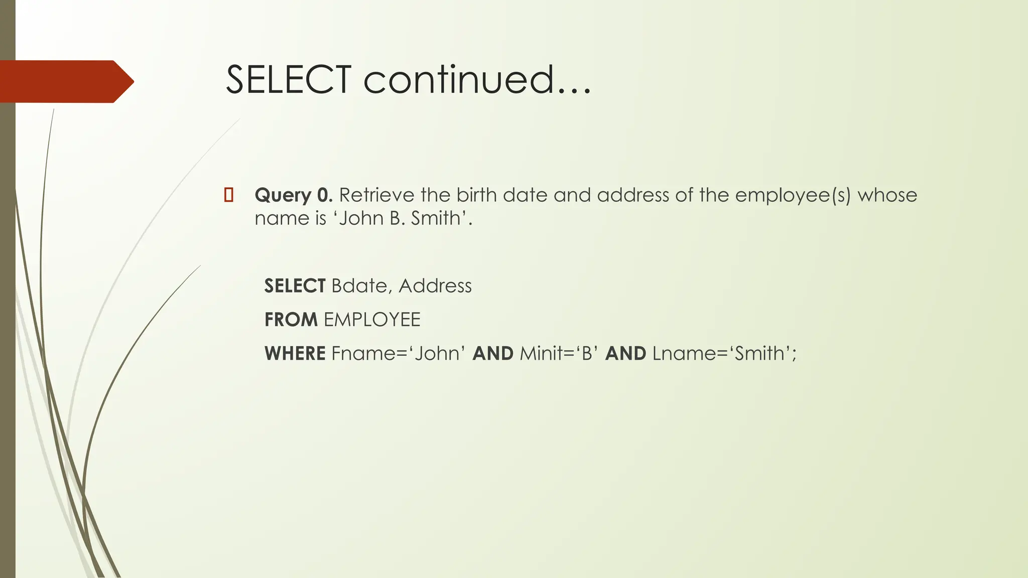 SELECT continued…
Query 0. Retrieve the birth date and address of the employee(s) whose
name is ‘John B. Smith’.
SELECT Bdate, Address
FROM EMPLOYEE
WHERE Fname=‘John’ AND Minit=‘B’ AND Lname=‘Smith’;
 