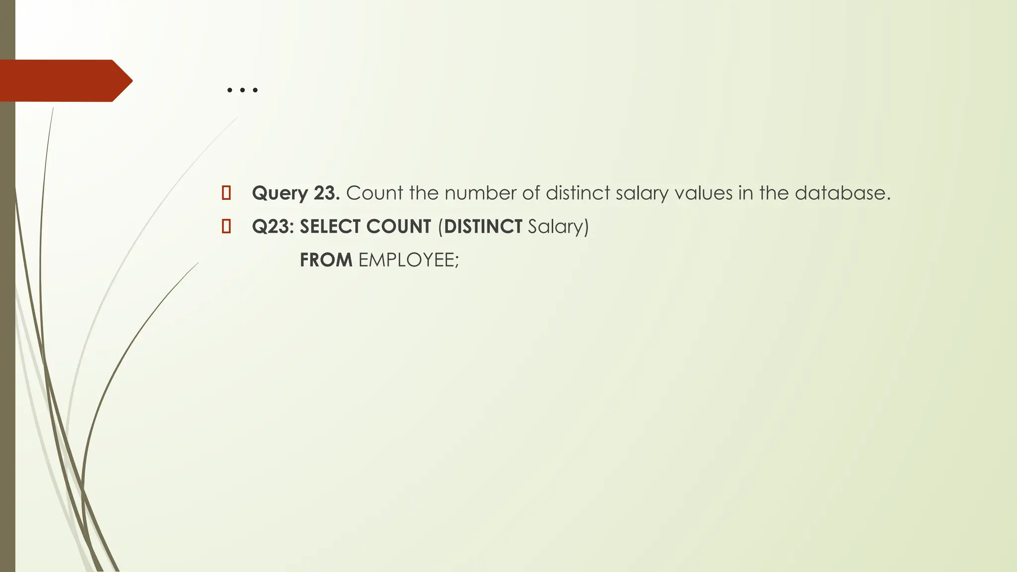 …
Query 23. Count the number of distinct salary values in the database.
Q23: SELECT COUNT (DISTINCT Salary)
FROM EMPLOYEE;
 