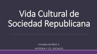 Vida Cultural de
Sociedad Republicana
VIVIANA MUÑOZ V.
HISTORIA Y CS. SOCIALES
 