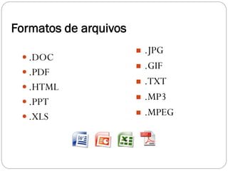 Formatos de arquivos
                          .JPG
  .DOC
                          .GIF
  .PDF
                          .TXT
  .HTML
  .PPT
                          .MP3
  .XLS                   .MPEG
 
