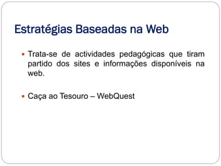 Estratégias Baseadas na Web
  Trata-se de actividades pedagógicas que tiram
  partido dos sites e informações disponíveis na
  web.

  Caça ao Tesouro – WebQuest
 