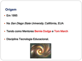 Origem
 Em 1995


 Na   San Diego State University, Califórnia, EUA

 Tendo como Mentores Bernie Dodge e Tom March


 Disciplina Tecnologia Educacional.
 