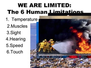 WE ARE LIMITED:
The 6 Human Limitations
1. Temperature
2.Muscles
3.Sight
4.Hearing
5.Speed
6.Touch

 
