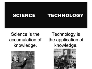 SCIENCE

TECHNOLOGY

Science is the
accumulation of
knowledge.

Technology is
the application of
knowledge.

 