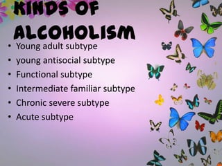 Kinds of
Alcoholism• Young adult subtype
• young antisocial subtype
• Functional subtype
• Intermediate familiar subtype
• Chronic severe subtype
• Acute subtype
 