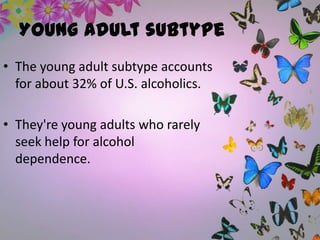 Young adult subtype
• The young adult subtype accounts
for about 32% of U.S. alcoholics.
• They're young adults who rarely
seek help for alcohol
dependence.
 