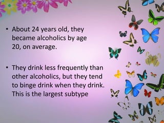 • About 24 years old, they
became alcoholics by age
20, on average.
• They drink less frequently than
other alcoholics, but they tend
to binge drink when they drink.
This is the largest subtype
 