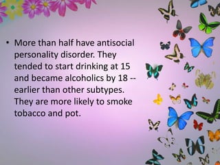 • More than half have antisocial
personality disorder. They
tended to start drinking at 15
and became alcoholics by 18 --
earlier than other subtypes.
They are more likely to smoke
tobacco and pot.
 