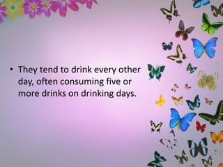 • They tend to drink every other
day, often consuming five or
more drinks on drinking days.
 