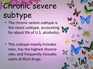 Chronic severe
subtype
• The chronic severe subtype is
the rarest subtype, accounting
for about 9% of U.S. alcoholics
• This subtype mainly includes
men, has the highest divorce
rate, and frequently includes
users of illicit drugs.
 