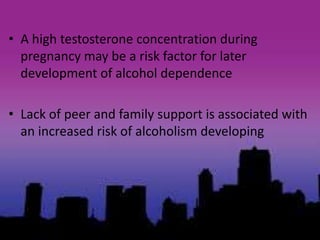 • A high testosterone concentration during
pregnancy may be a risk factor for later
development of alcohol dependence
• Lack of peer and family support is associated with
an increased risk of alcoholism developing
 