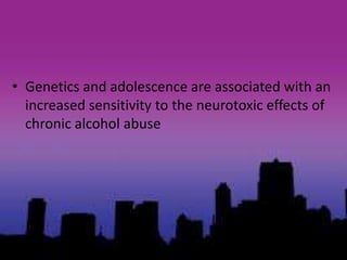 • Genetics and adolescence are associated with an
increased sensitivity to the neurotoxic effects of
chronic alcohol abuse
 