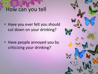 How can you tell
• Have you ever felt you should
cut down on your drinking?
• Have people annoyed you by
criticizing your drinking?
 