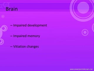 Brain
– Impaired development
– Impaired memory
– Vitiation changes
 