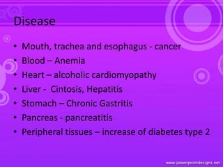 Disease
• Mouth, trachea and esophagus - cancer
• Blood – Anemia
• Heart – alcoholic cardiomyopathy
• Liver - Cintosis, Hepatitis
• Stomach – Chronic Gastritis
• Pancreas - pancreatitis
• Peripheral tissues – increase of diabetes type 2
 