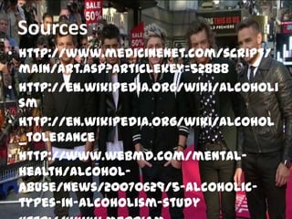 Sources
• http://www.medicinenet.com/script/
main/art.asp?articlekey=52888
• http://en.wikipedia.org/wiki/Alcoholi
sm
• http://en.wikipedia.org/wiki/Alcohol
_tolerance
• http://www.webmd.com/mental-
health/alcohol-
abuse/news/20070629/5-alcoholic-
types-in-alcoholism-study
 