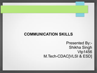 COMMUNICATION SKILLS
Presented By:-
Shikha Singh
Vtp1456
M.Tech-CDAC[VLSI & ESD]
 