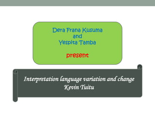 Interpretation language variation and change
Kevin Tuitu
Dera Frana Kusuma
and
Yespita Tamba
present
 