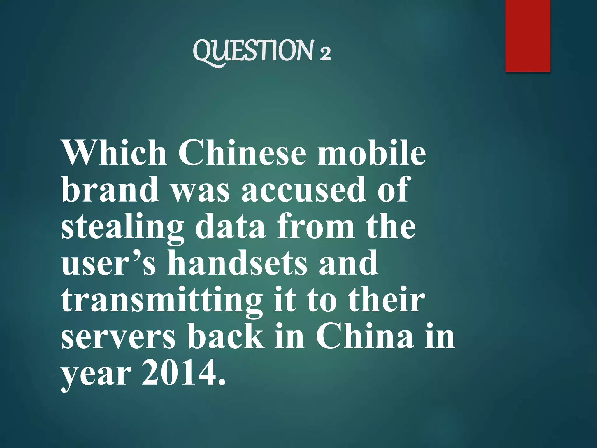 QUESTION 2
Which Chinese mobile
brand was accused of
stealing data from the
user’s handsets and
transmitting it to their
servers back in China in
year 2014.
 