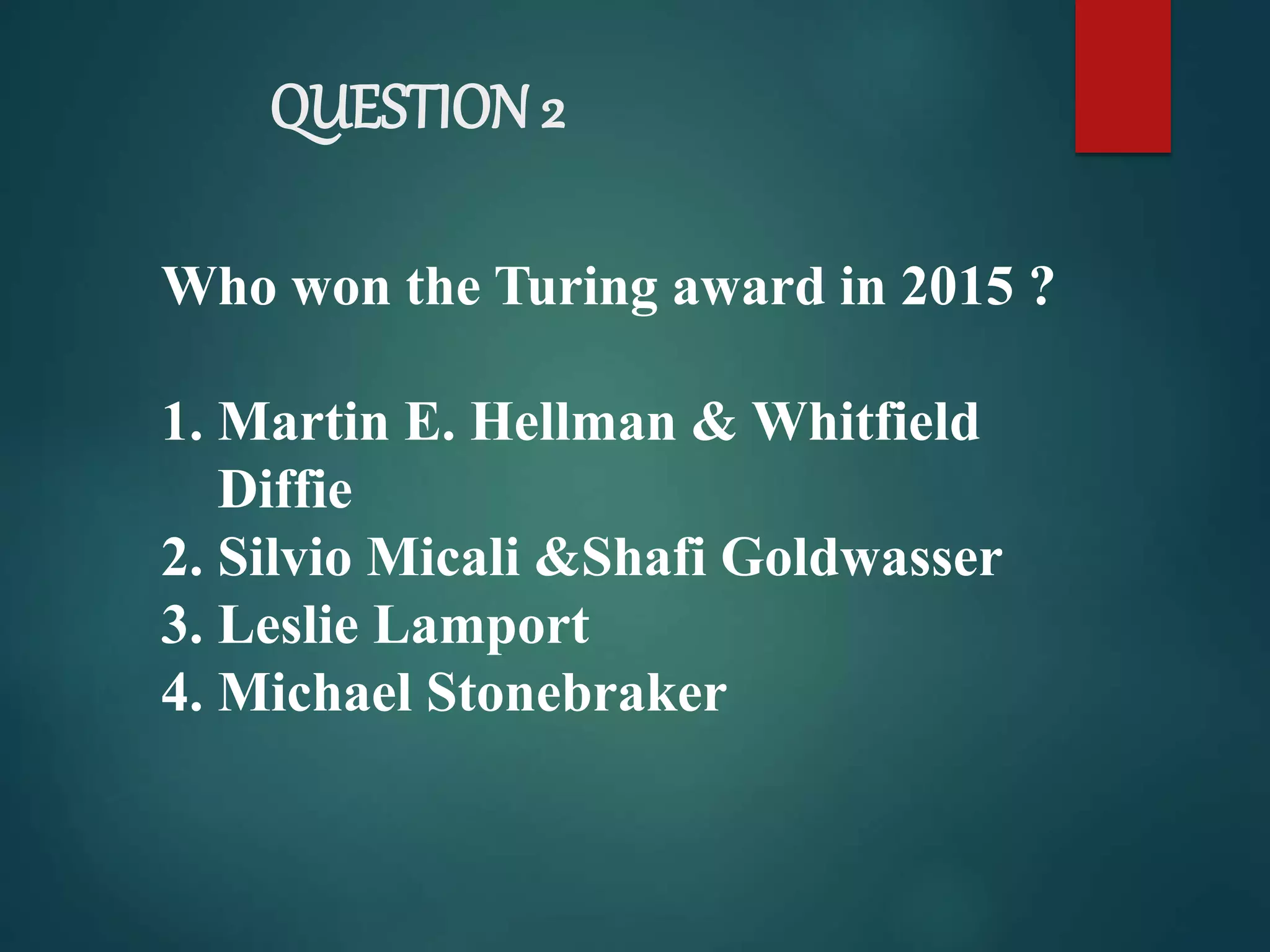 QUESTION 2
Who won the Turing award in 2015 ?
1. Martin E. Hellman & Whitfield
Diffie
2. Silvio Micali &Shafi Goldwasser
3. Leslie Lamport
4. Michael Stonebraker
 