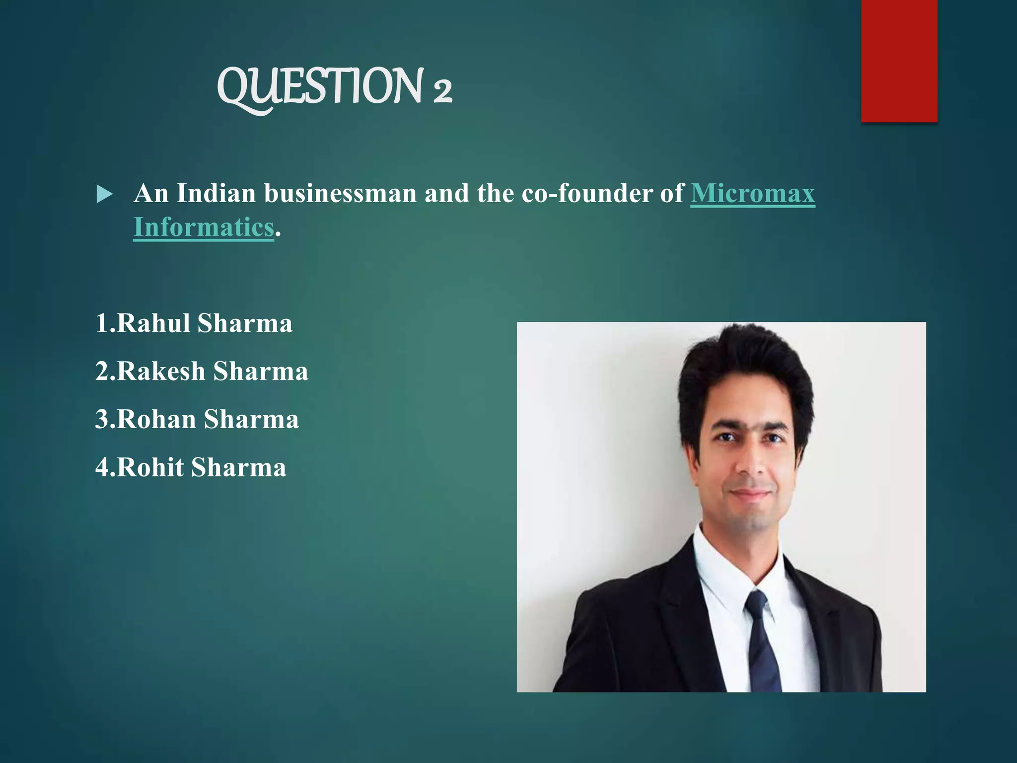 QUESTION 2
 An Indian businessman and the co-founder of Micromax
Informatics.
1.Rahul Sharma
2.Rakesh Sharma
3.Rohan Sharma
4.Rohit Sharma
 