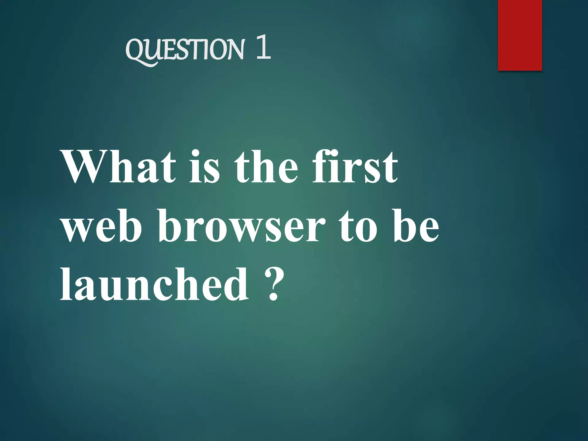 QUESTION 1
What is the first
web browser to be
launched ?
 