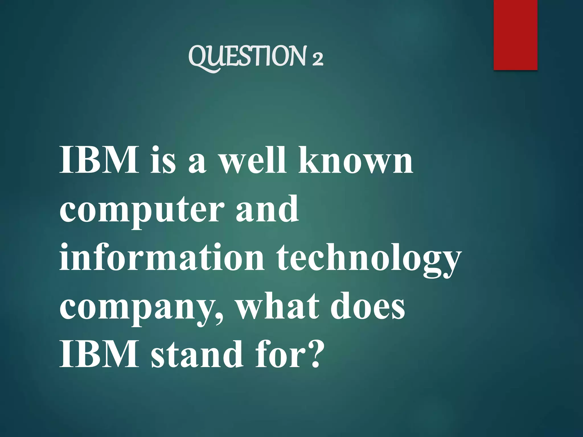 QUESTION 2
IBM is a well known
computer and
information technology
company, what does
IBM stand for?
 