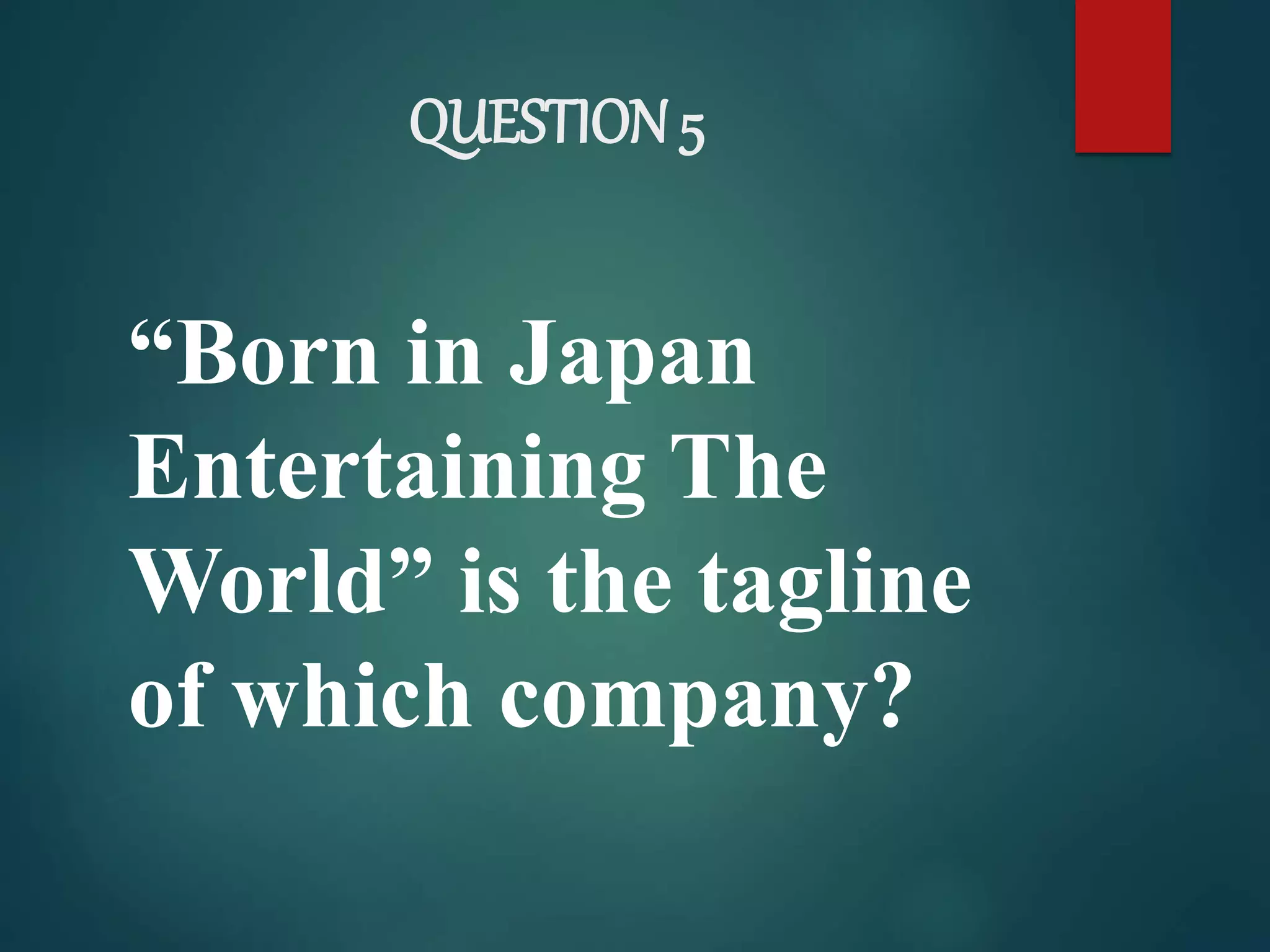 QUESTION 5
“Born in Japan
Entertaining The
World” is the tagline
of which company?
 