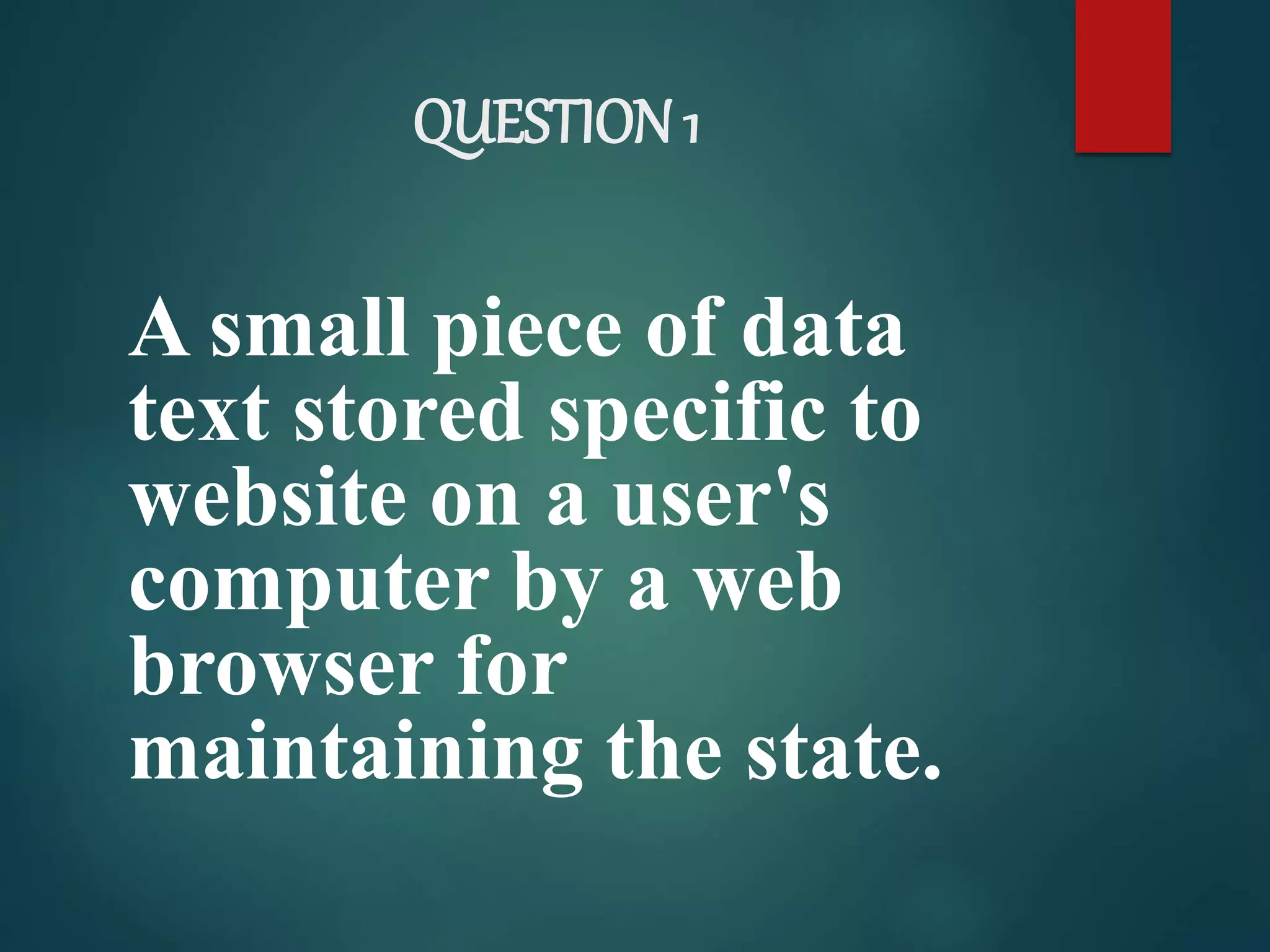 QUESTION 1
A small piece of data
text stored specific to
website on a user's
computer by a web
browser for
maintaining the state.
 